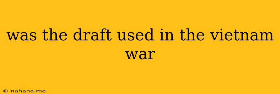 was the draft used in the vietnam war