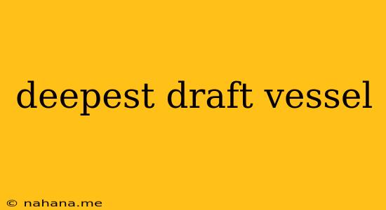 deepest draft vessel