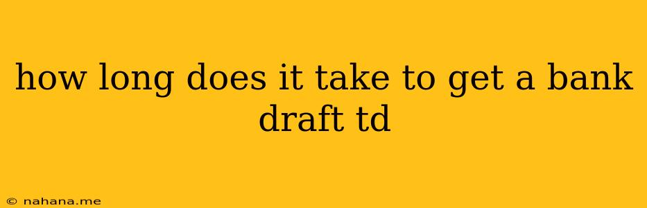 how long does it take to get a bank draft td