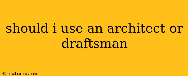should i use an architect or draftsman