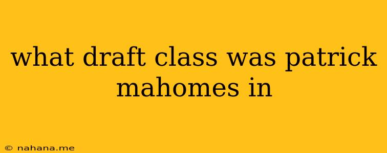 what draft class was patrick mahomes in