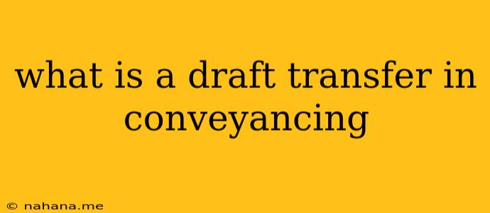 what is a draft transfer in conveyancing