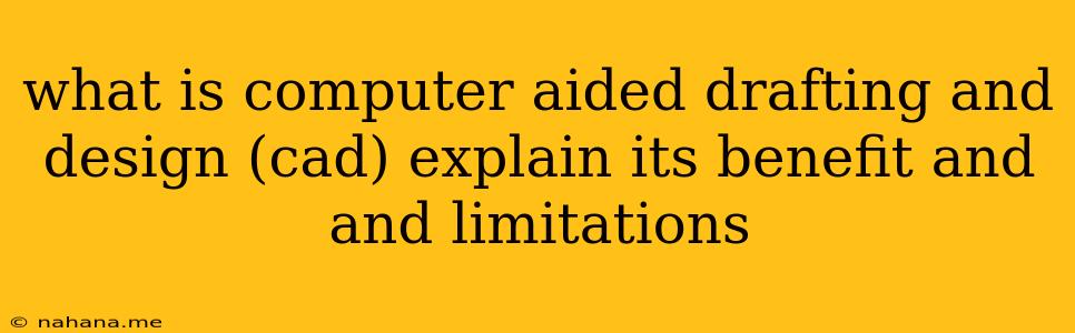 what is computer aided drafting and design (cad) explain its benefit and and limitations