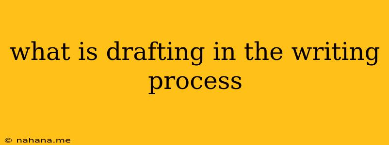 what is drafting in the writing process