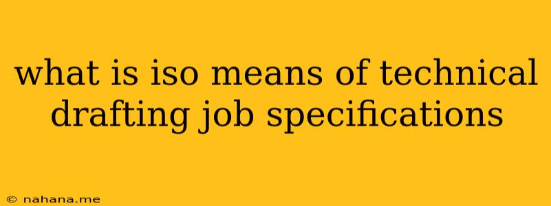 what is iso means of technical drafting job specifications
