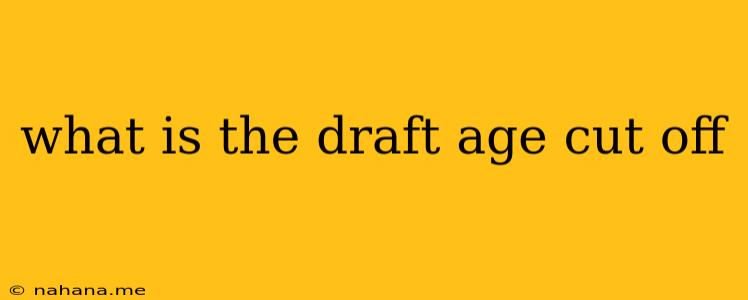 what is the draft age cut off