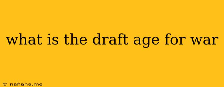 what is the draft age for war