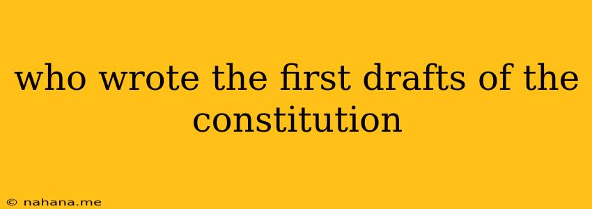 who wrote the first drafts of the constitution